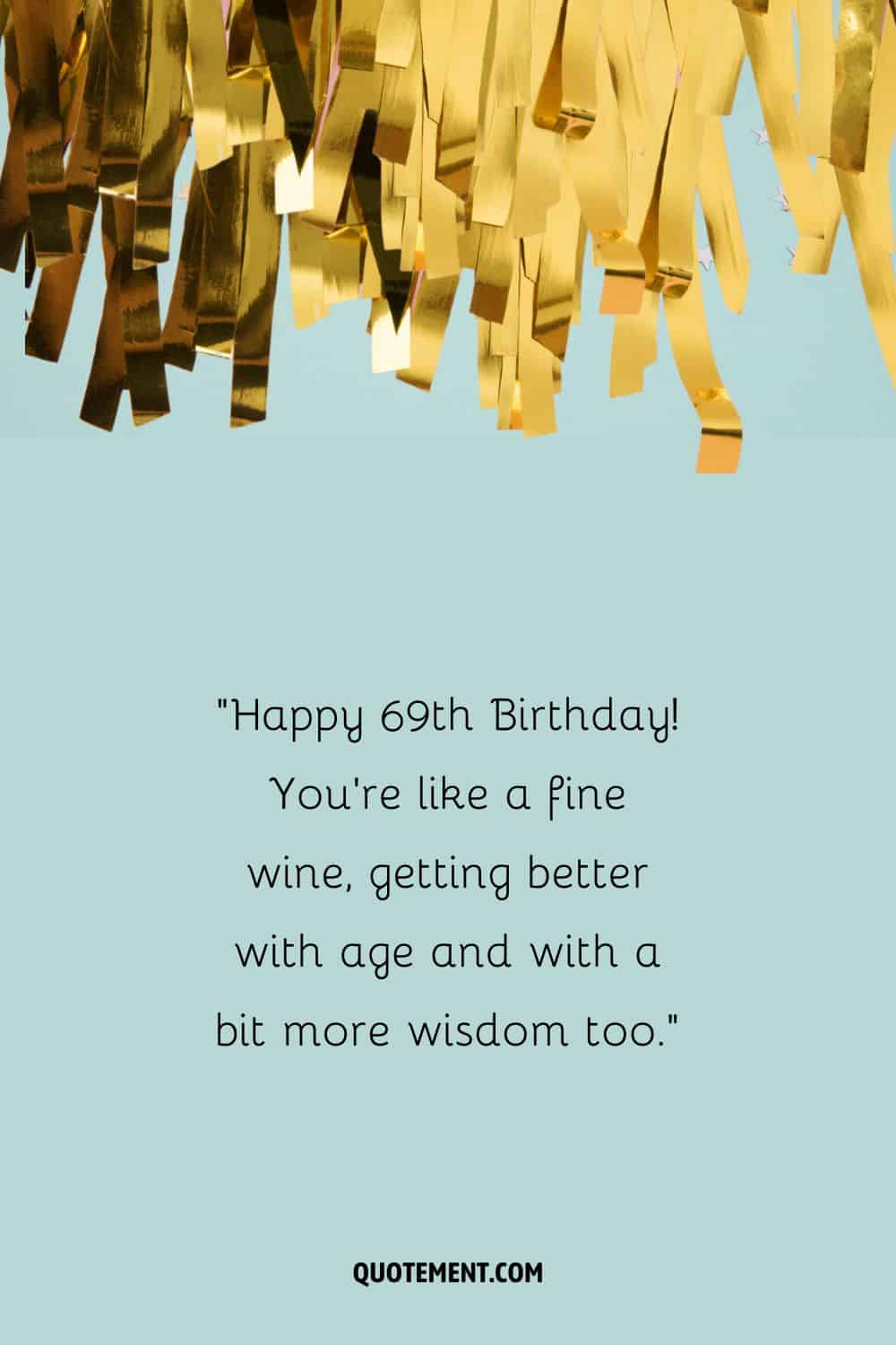 ¡Feliz 69 cumpleaños! Eres como un buen vino, mejorando con la edad y con un poco más de sabiduría también.