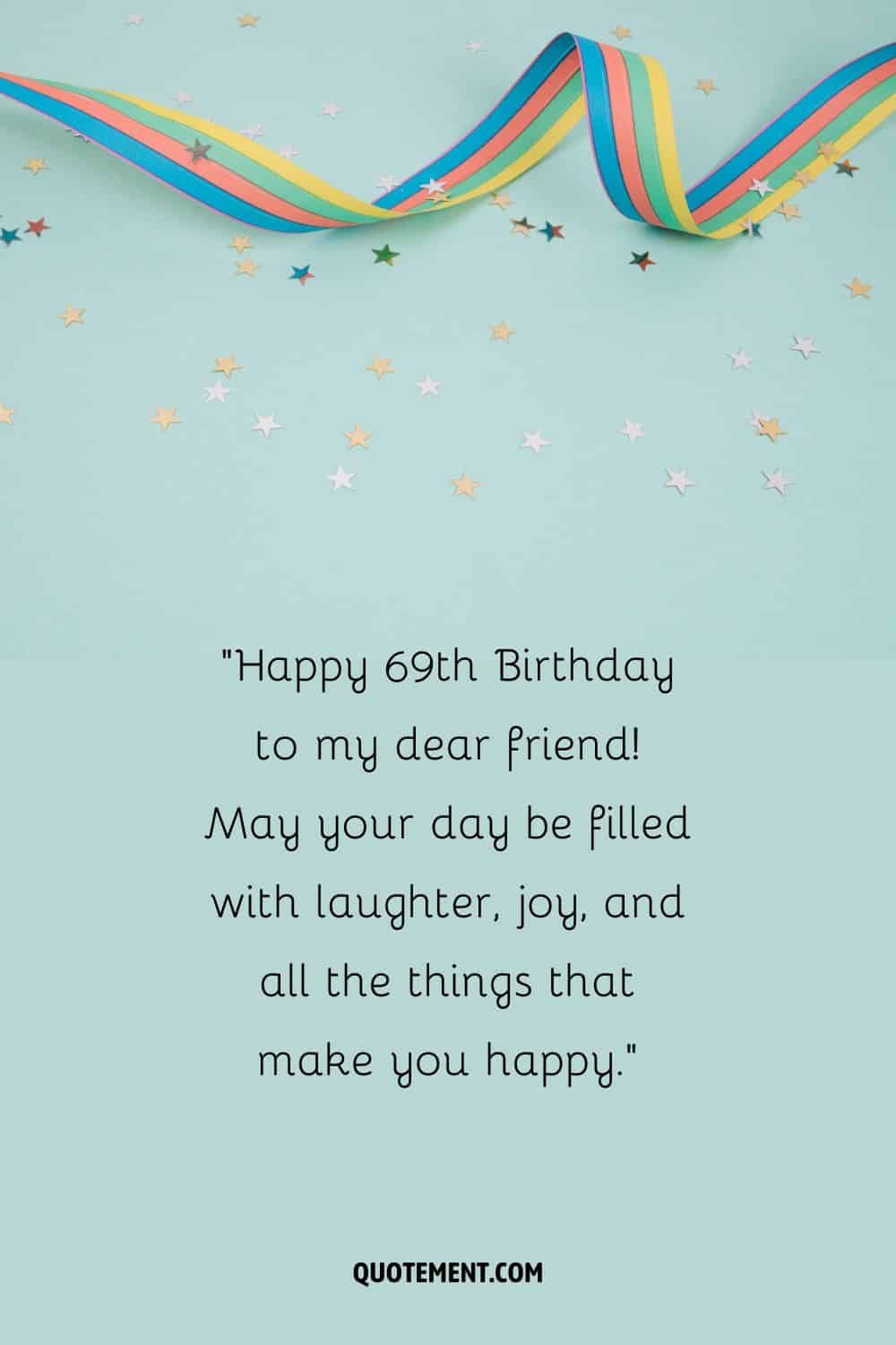 ¡Feliz 69 cumpleaños a mi querido amigo! Que tu día esté lleno de risas, alegría y todas las cosas que te hacen feliz