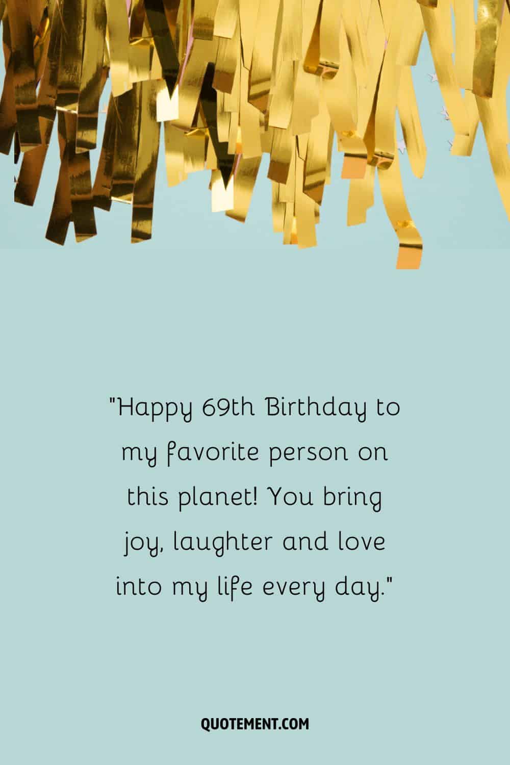 ¡Feliz 69 cumpleaños a mi persona favorita en este planeta! Aportas alegría, risas y amor a mi vida cada día.
