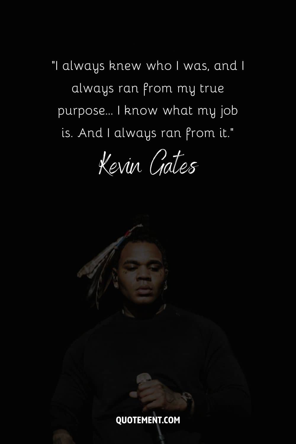 “I always knew who I was, and I always ran from my true purpose… I know what my job is. And I always ran from it.” – Kevin Gates