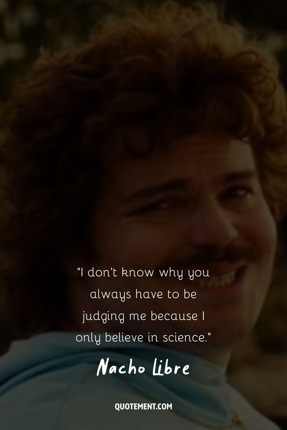 I don't know why you always have to be judging me because I only believe in science.