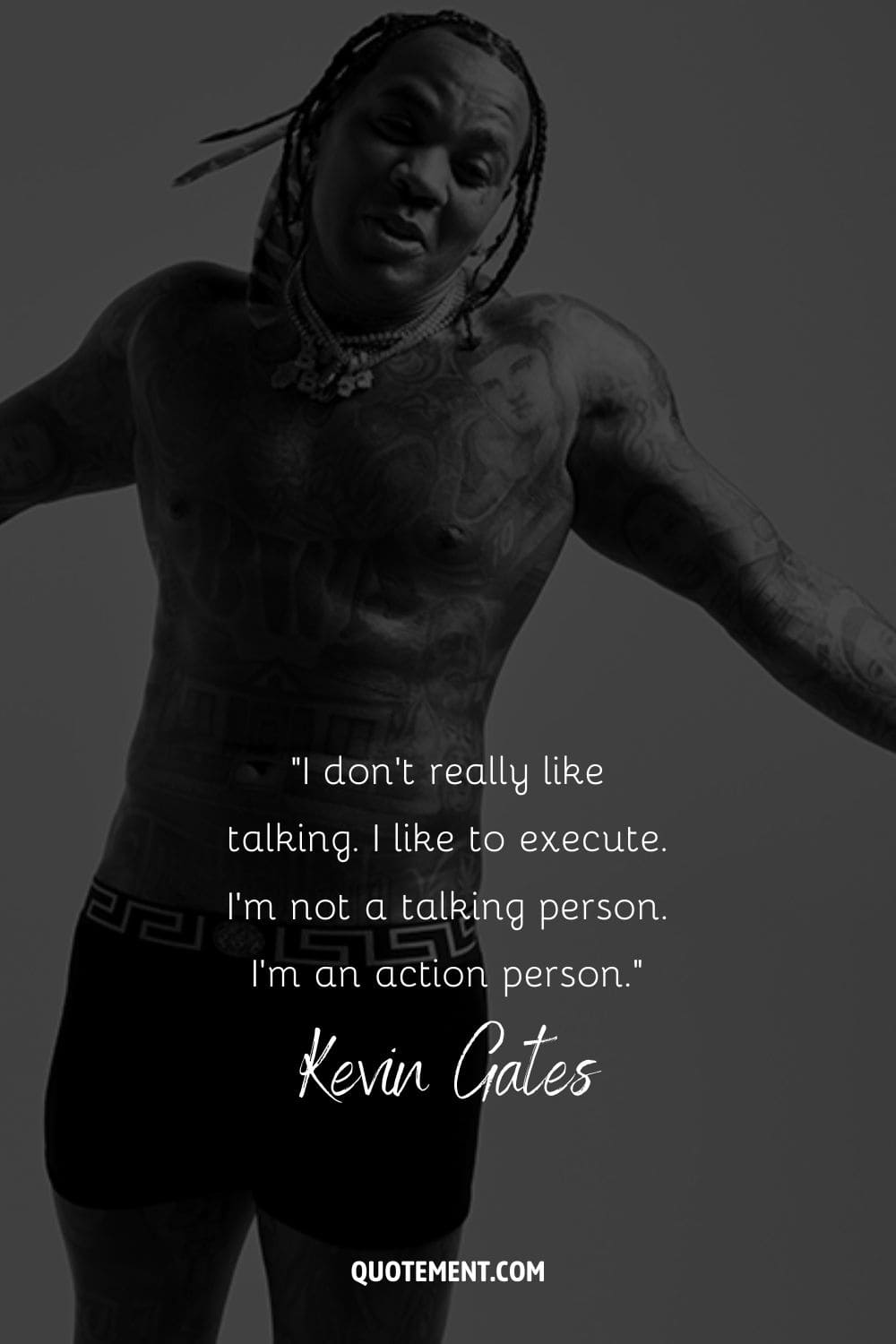 “I don’t really like talking. I like to execute. I’m not a talking person. I’m an action person.” – Kevin Gates