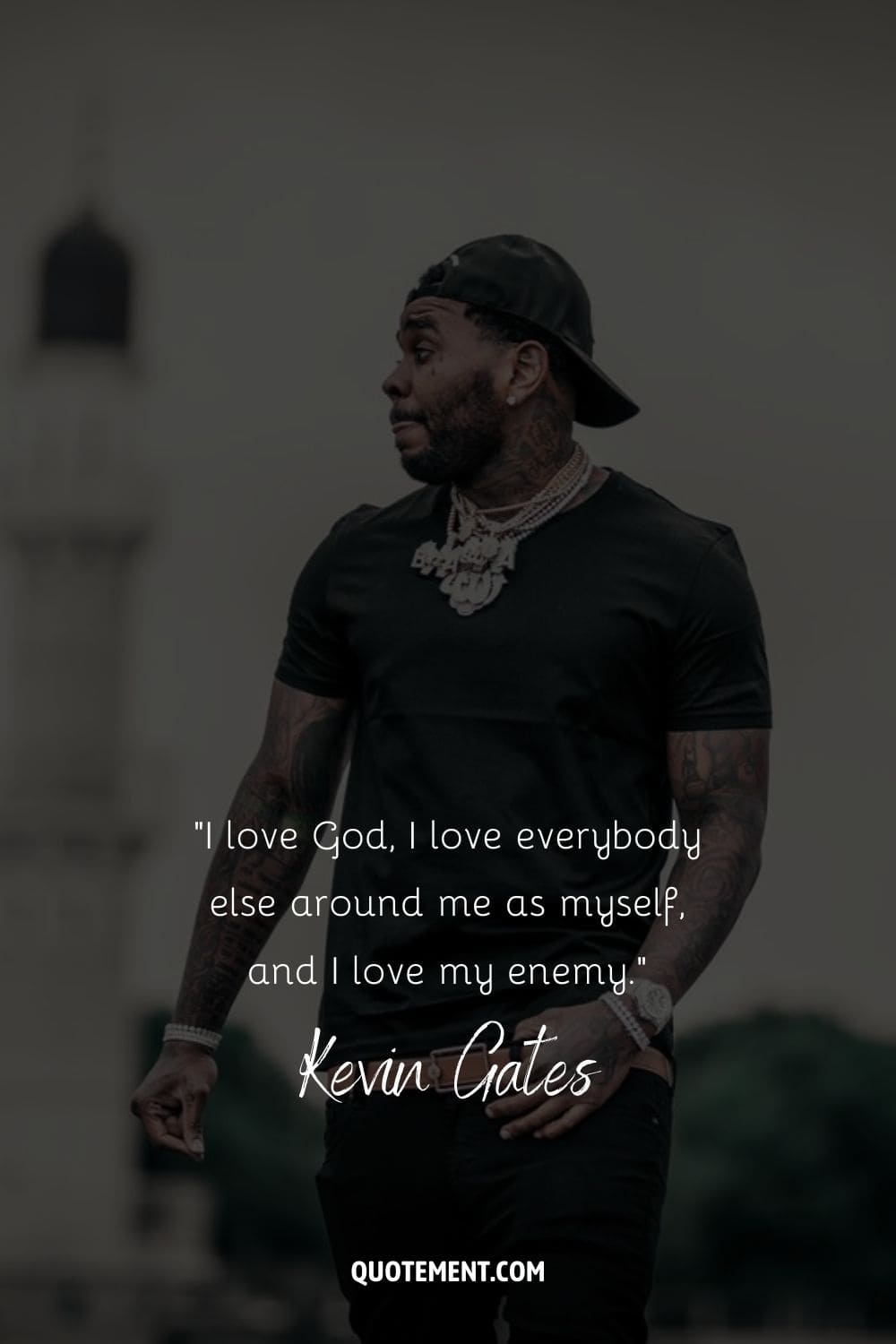 “I love God, I love everybody else around me as myself, and I love my enemy.” – Kevin Gates