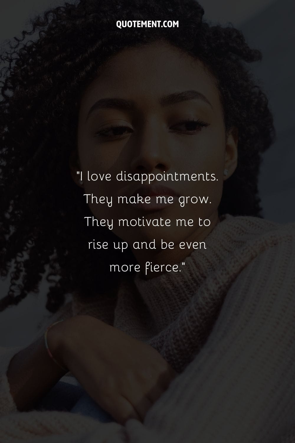 I love disappointments. They make me grow. They motivate me to rise up and be even more fierce