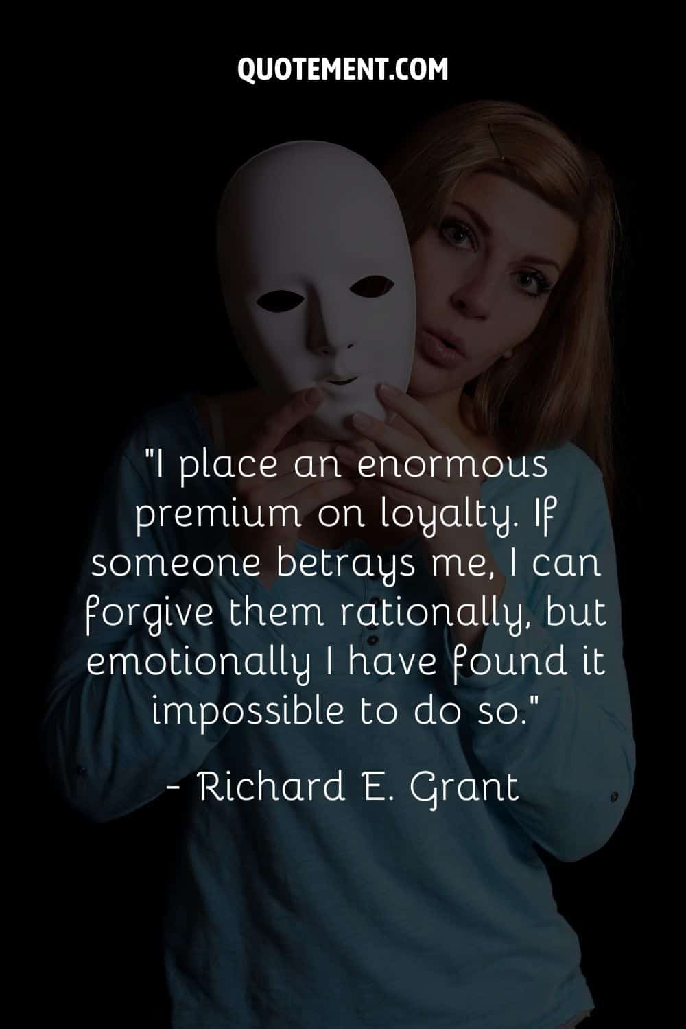 “I place an enormous premium on loyalty. If someone betrays me, I can forgive them rationally, but emotionally I have found it impossible to do so.” ― Richard E. Grant