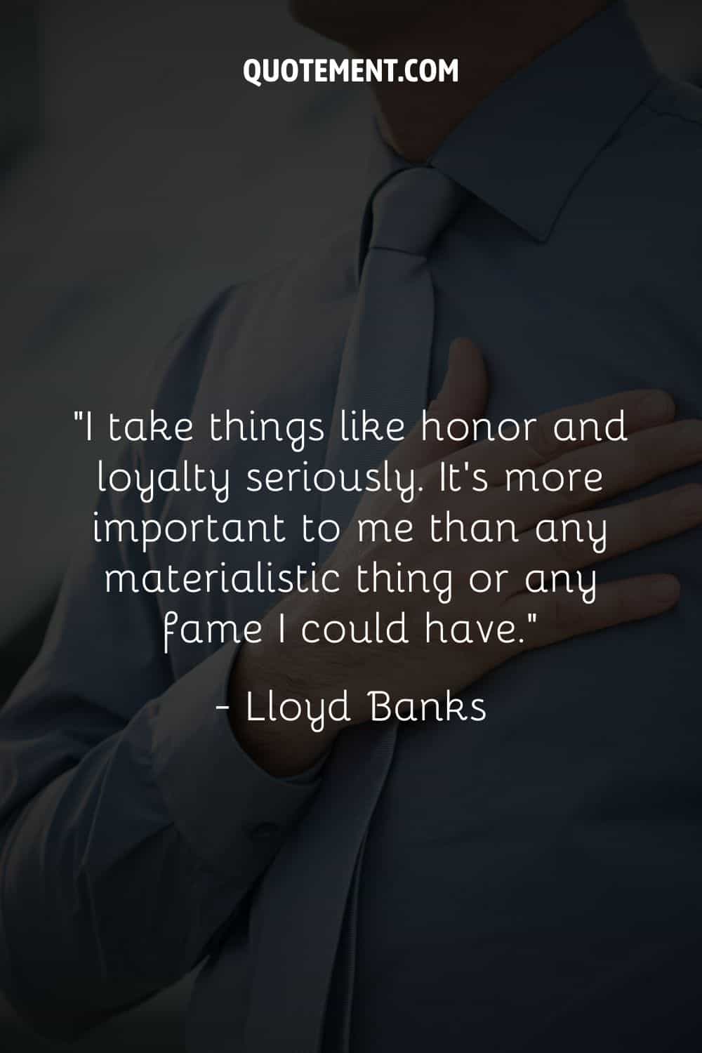 “I take things like honor and loyalty seriously. It's more important to me than any materialistic thing or any fame I could have.” ― Lloyd Banks