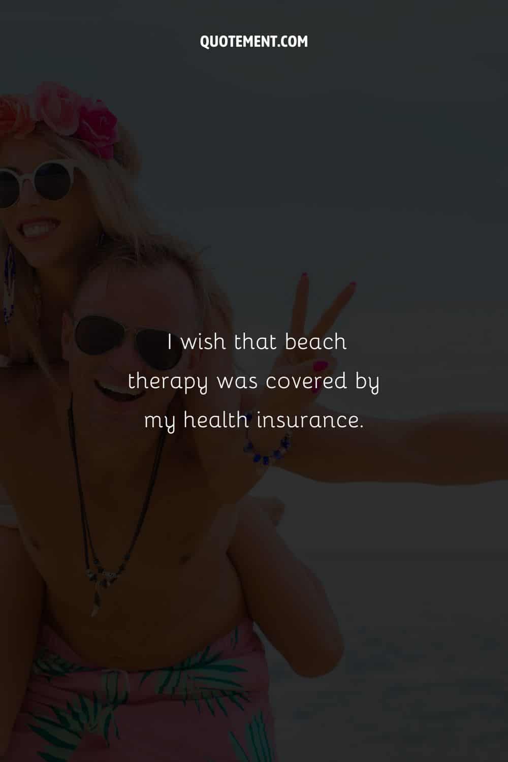 I wish that beach therapy was covered by my health insurance.