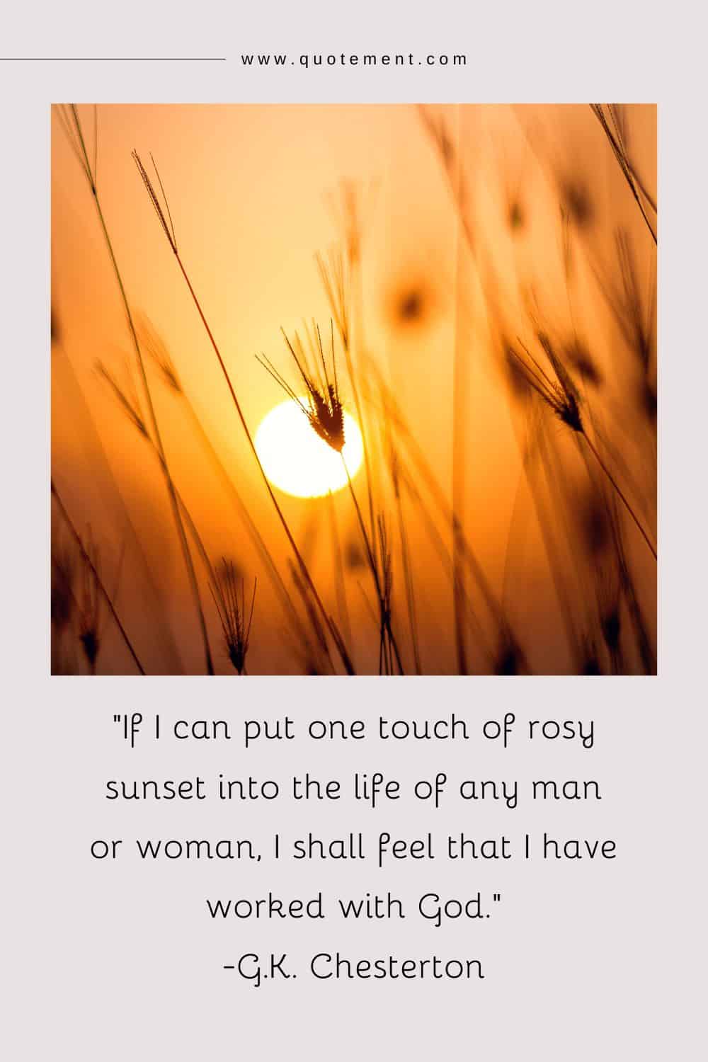 If I can put one touch of rosy sunset into the life of any man or woman, I shall feel that I have worked with God.
