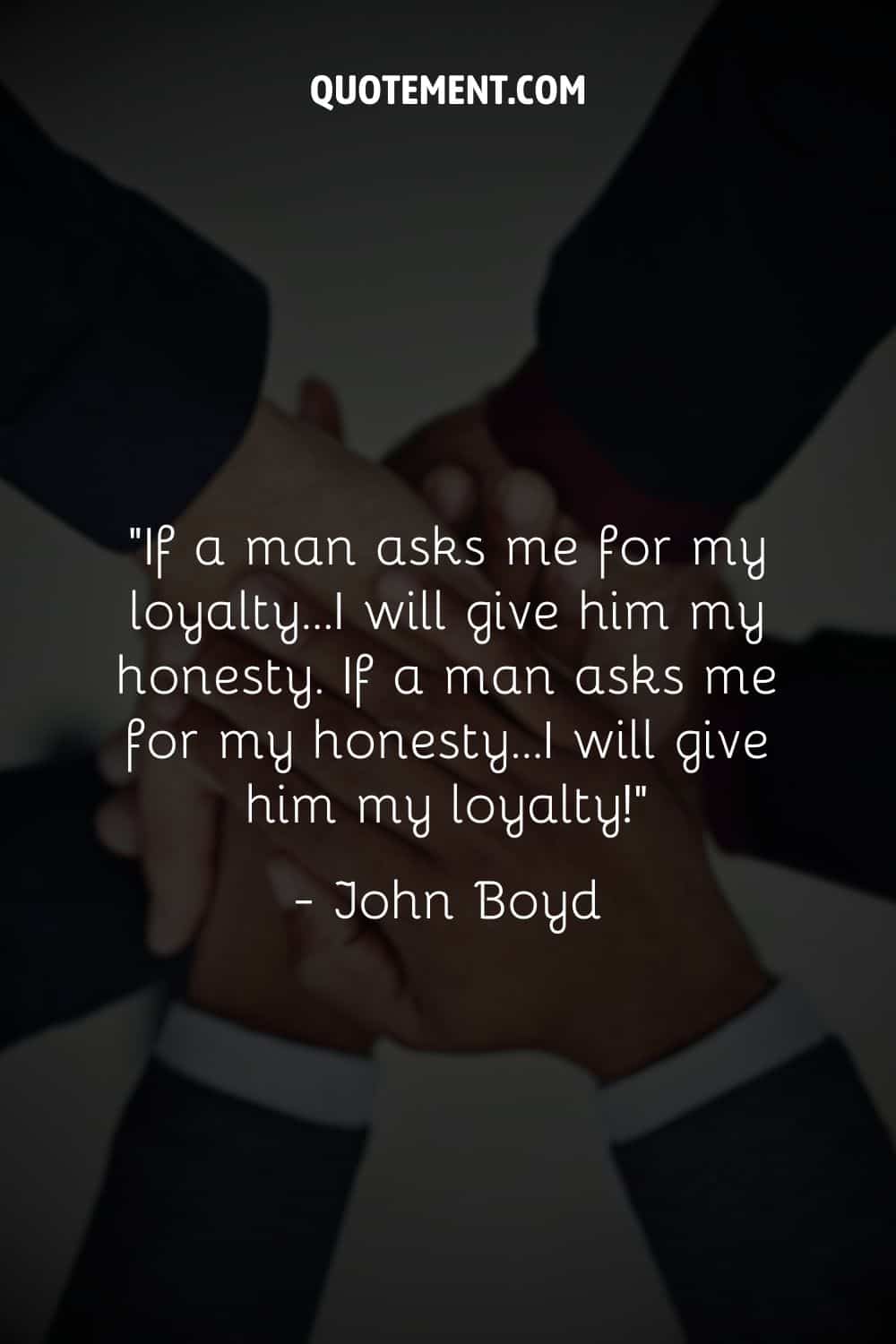“If a man asks me for my loyalty...I will give him my honesty. If a man asks me for my honesty...I will give him my loyalty!” ― John Boyd