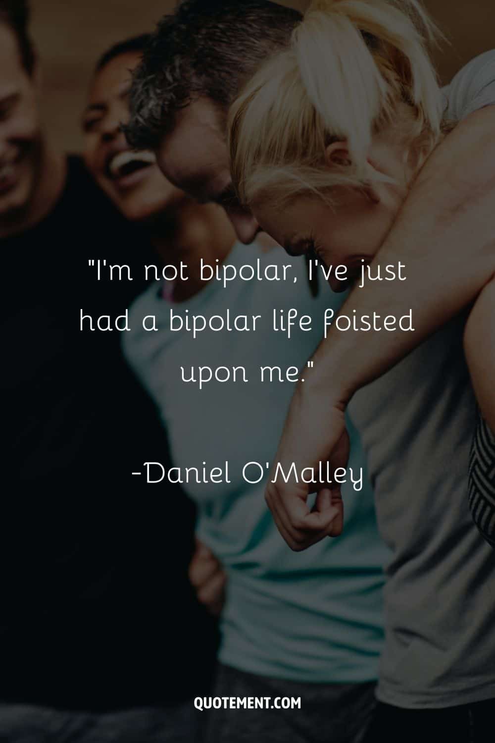 “I’m not bipolar, I’ve just had a bipolar life foisted upon me.” ― Daniel O'Malley, The Rook