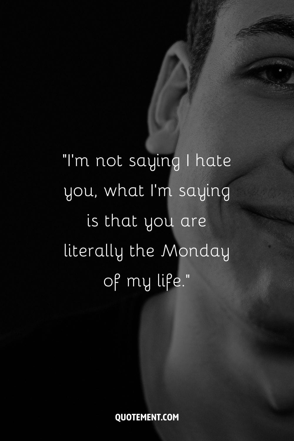 “I’m not saying I hate you, what I’m saying is that you are literally the Monday of my life.” ― Unknown