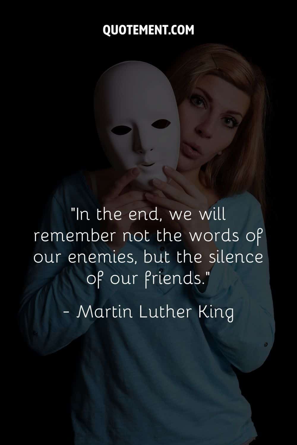 “In the end, we will remember not the words of our enemies, but the silence of our friends.” — Martin Luther King