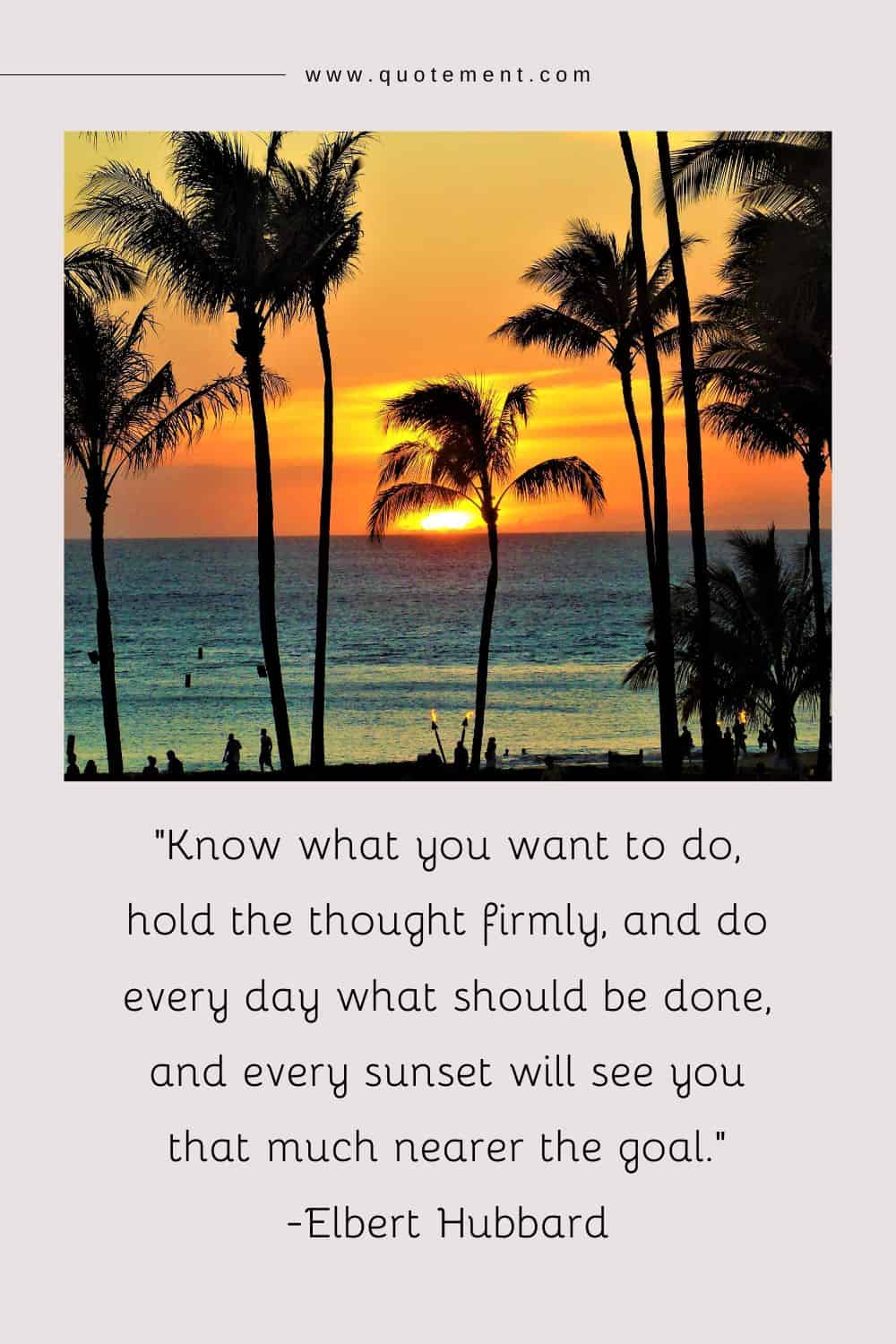 Know what you want to do, hold the thought firmly, and do every day what should be done, and every sunset will see you that much nearer the goal.