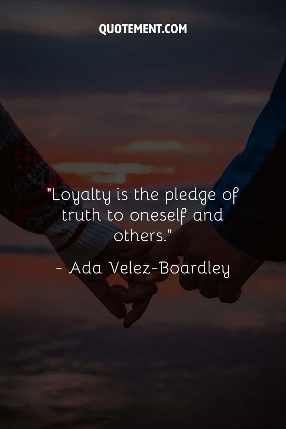 “Loyalty is the pledge of truth to oneself and others.” ― Ada Velez-Boardley