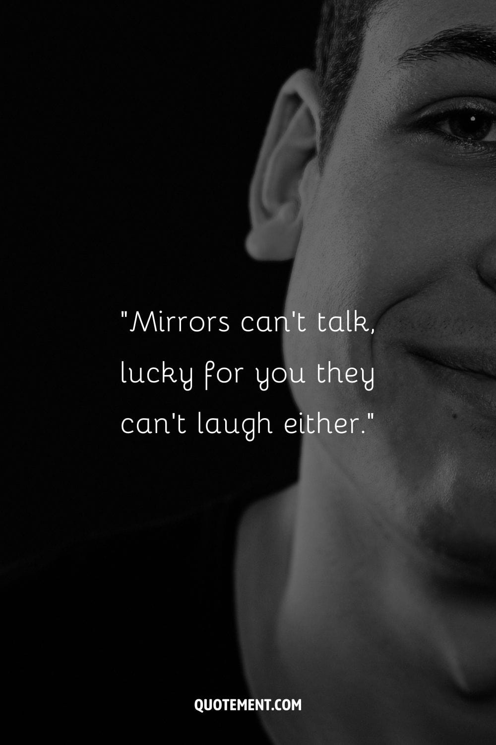 “Mirrors can’t talk, lucky for you they can’t laugh either.” ― Unknown