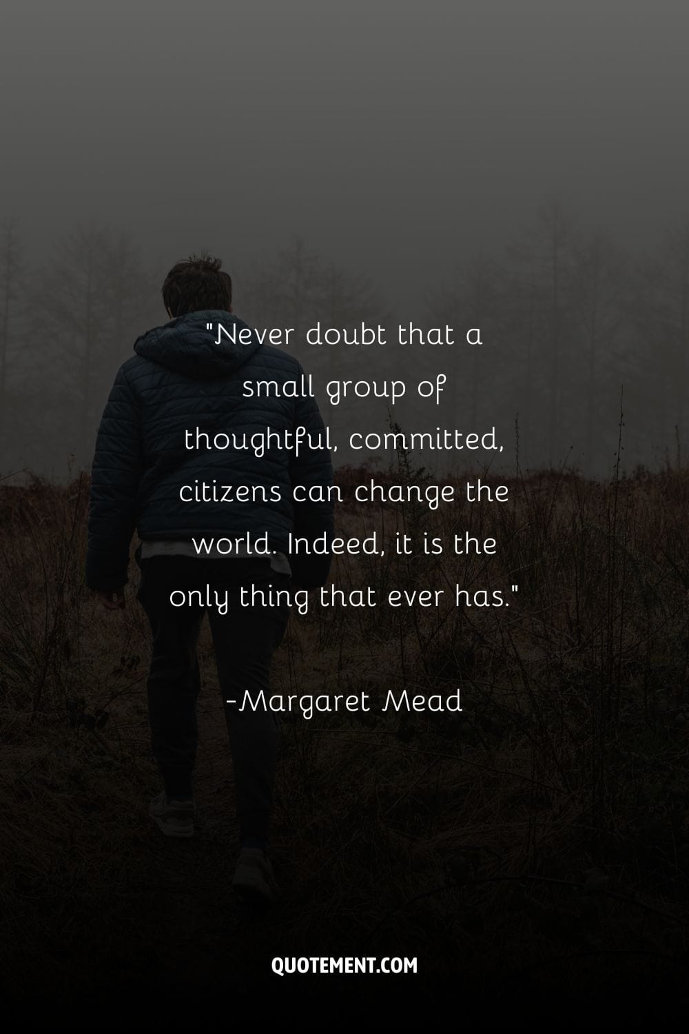 Never doubt that a small group of thoughtful, committed, citizens can change the world. Indeed, it is the only thing that ever has