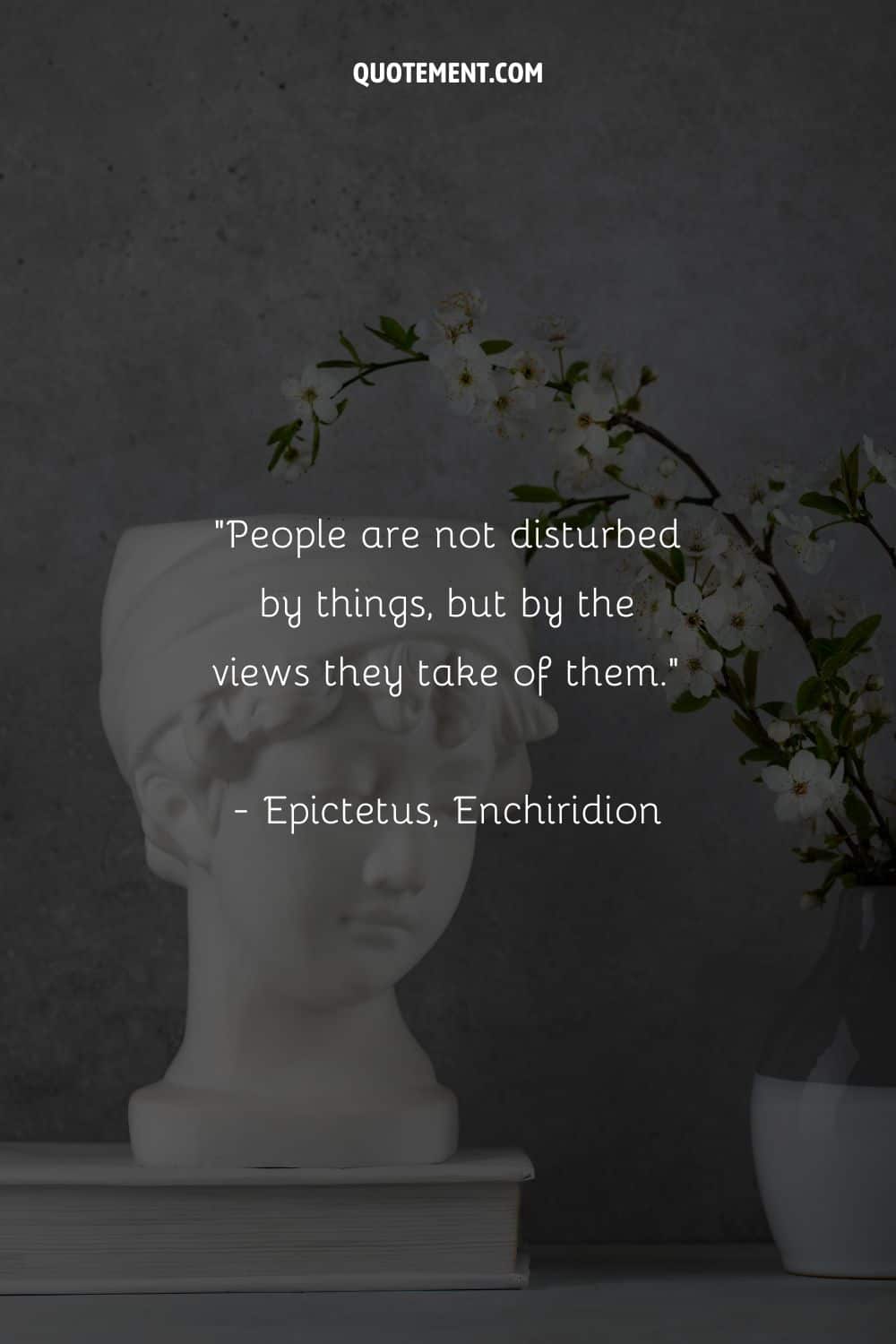 People are not disturbed by things, but by the views they take of them