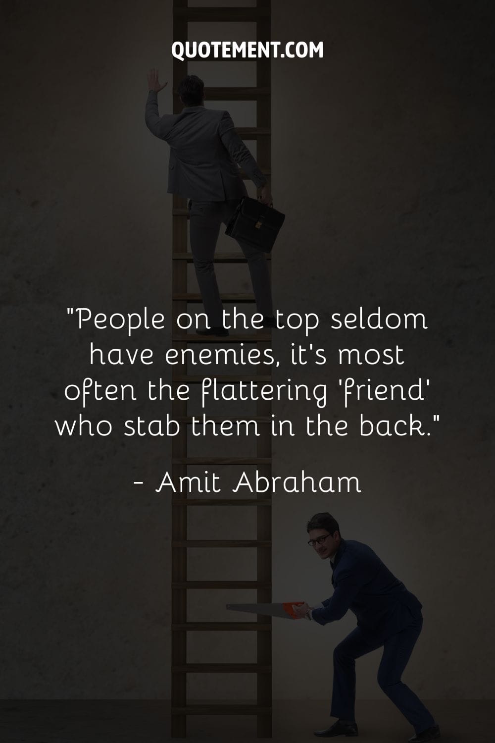 People on the top seldom have enemies, it's most often the flattering 'friend' who stab them in the back.