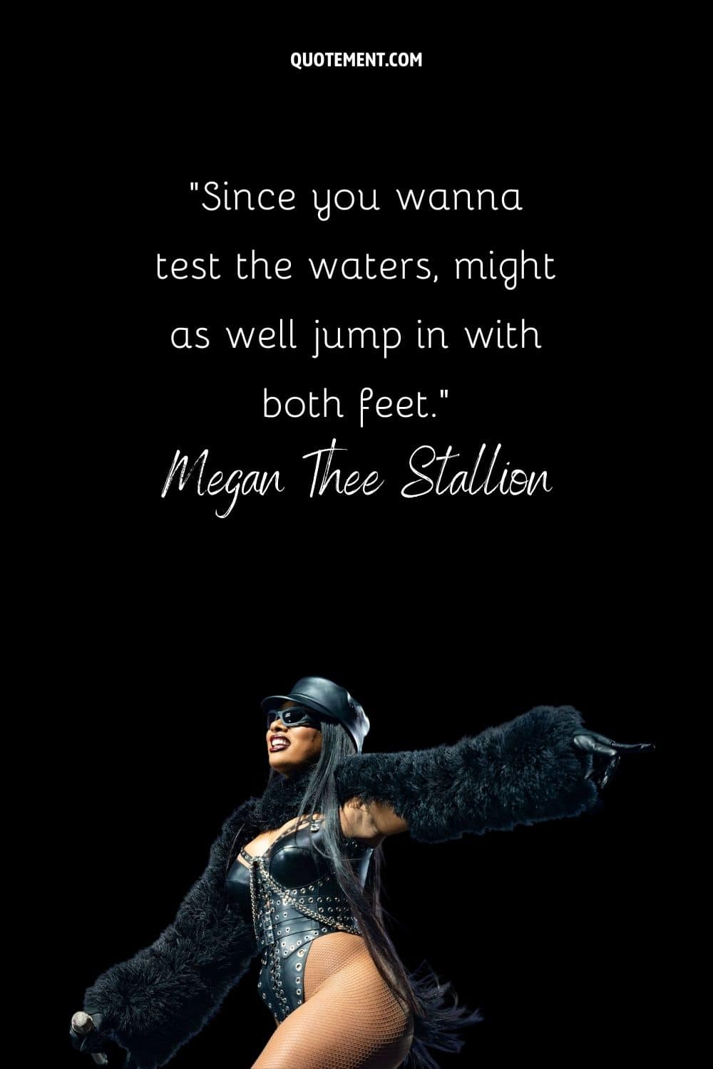 “Since you wanna test the waters, might as well jump in with both feet.” — Megan Thee Stallion