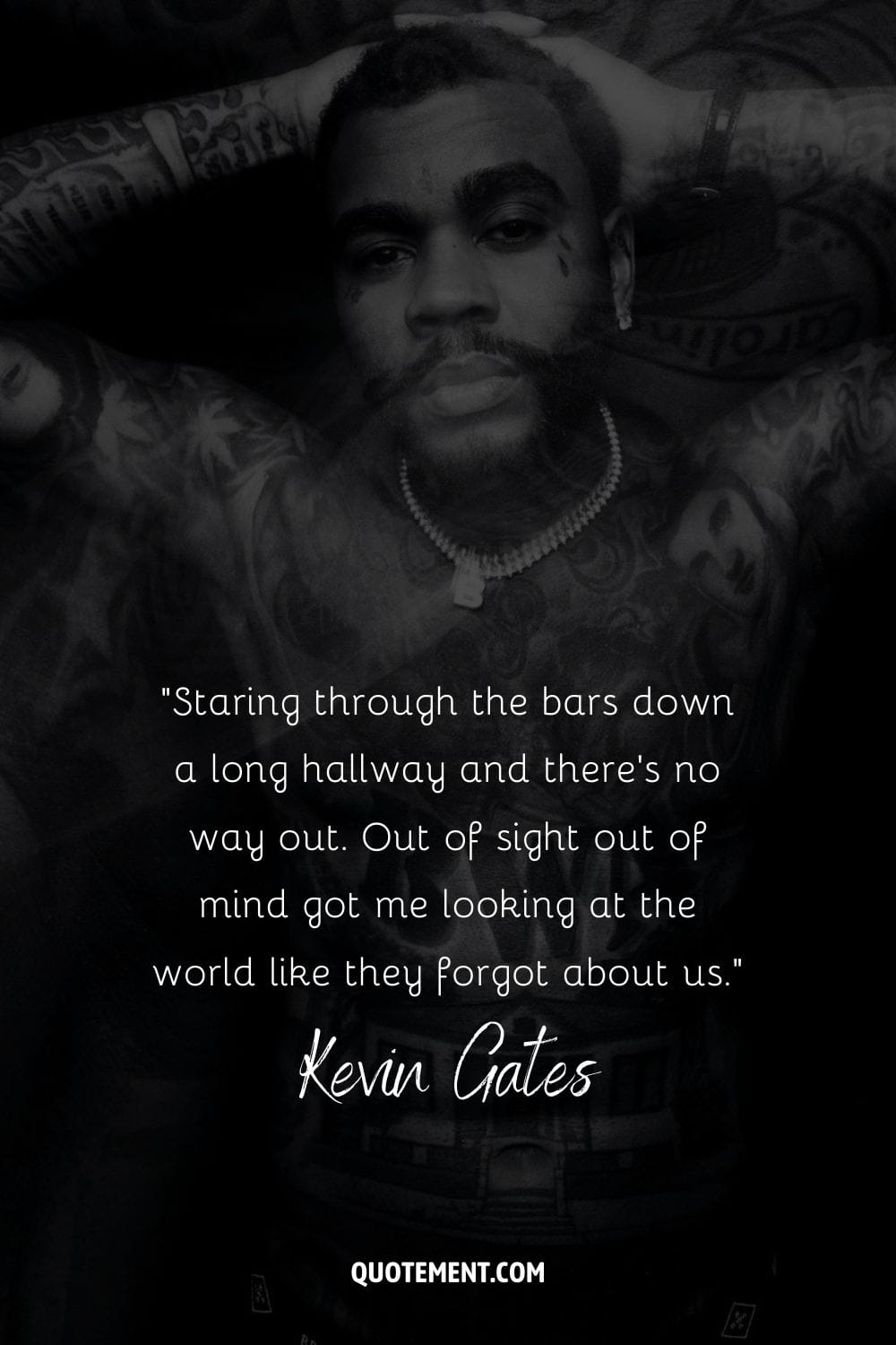 “Staring through the bars down a long hallway and there's no way out. Out of sight out of mind got me looking at the world like they forgot about us.” – Kevin Gates