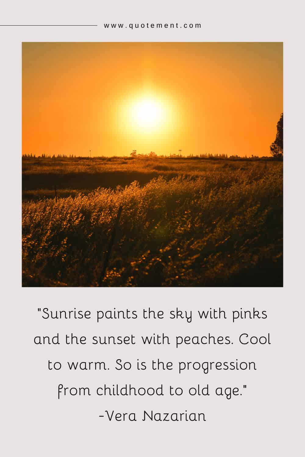 Sunrise paints the sky with pinks and the sunset with peaches. Cool to warm. So is the progression from childhood to old age
