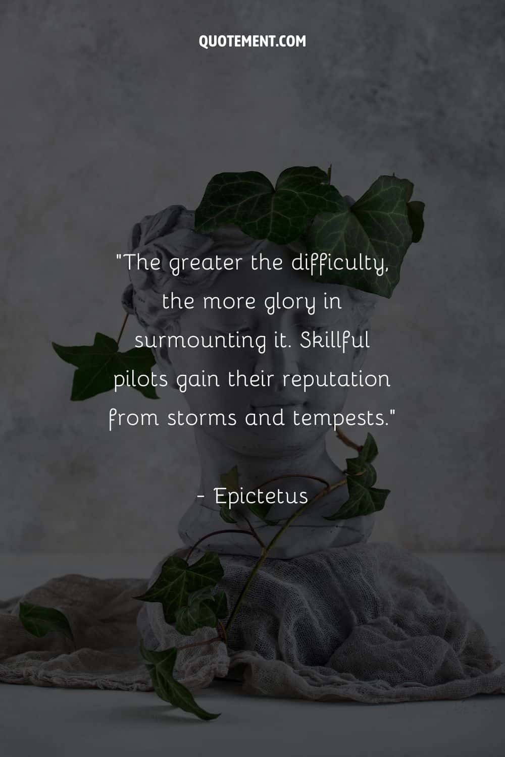 The greater the difficulty, the more glory in surmounting it. Skillful pilots gain their reputation from storms and tempests.