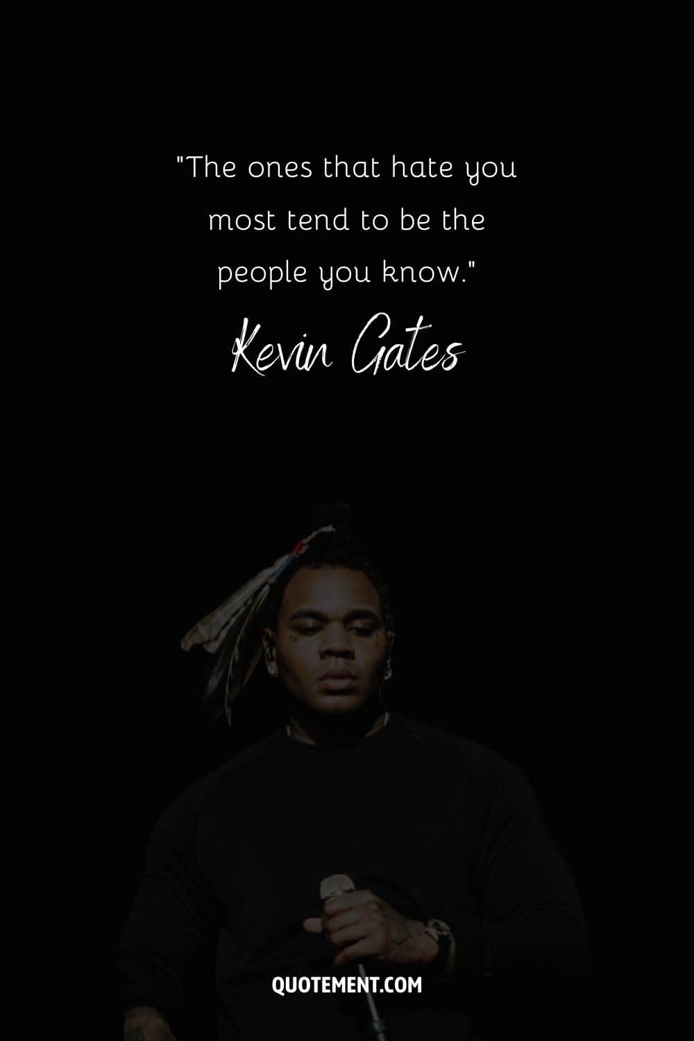 “The ones that hate you most tend to be the people you know.” – Kevin Gates