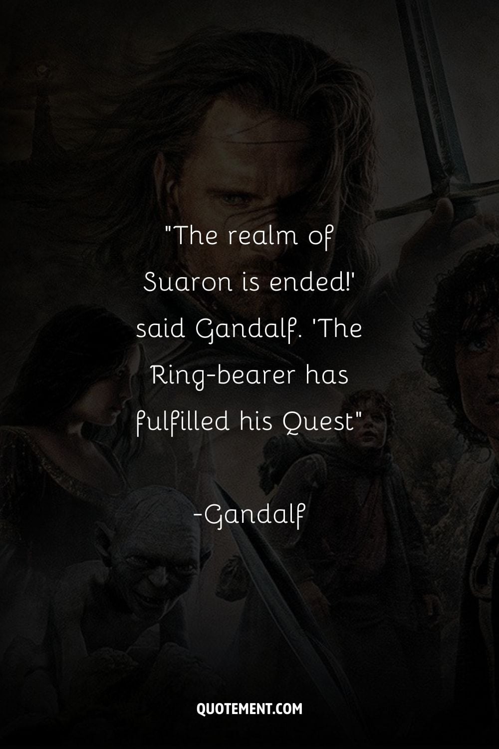 The realm of Suaron is ended!' said Gandalf. 'The Ring-bearer has fulfilled his Quest