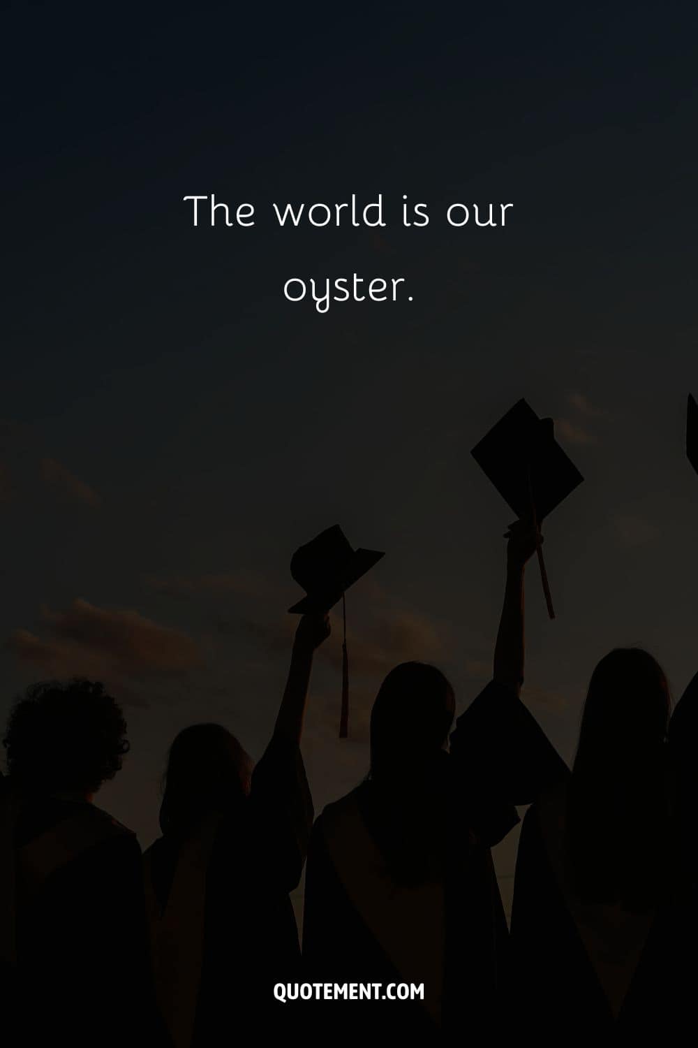 The world is our oyster.