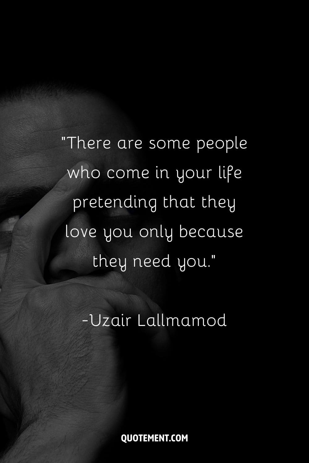 “There are some people who come in your life pretending that they love you only because they need you.” ― Uzair Lallmamod