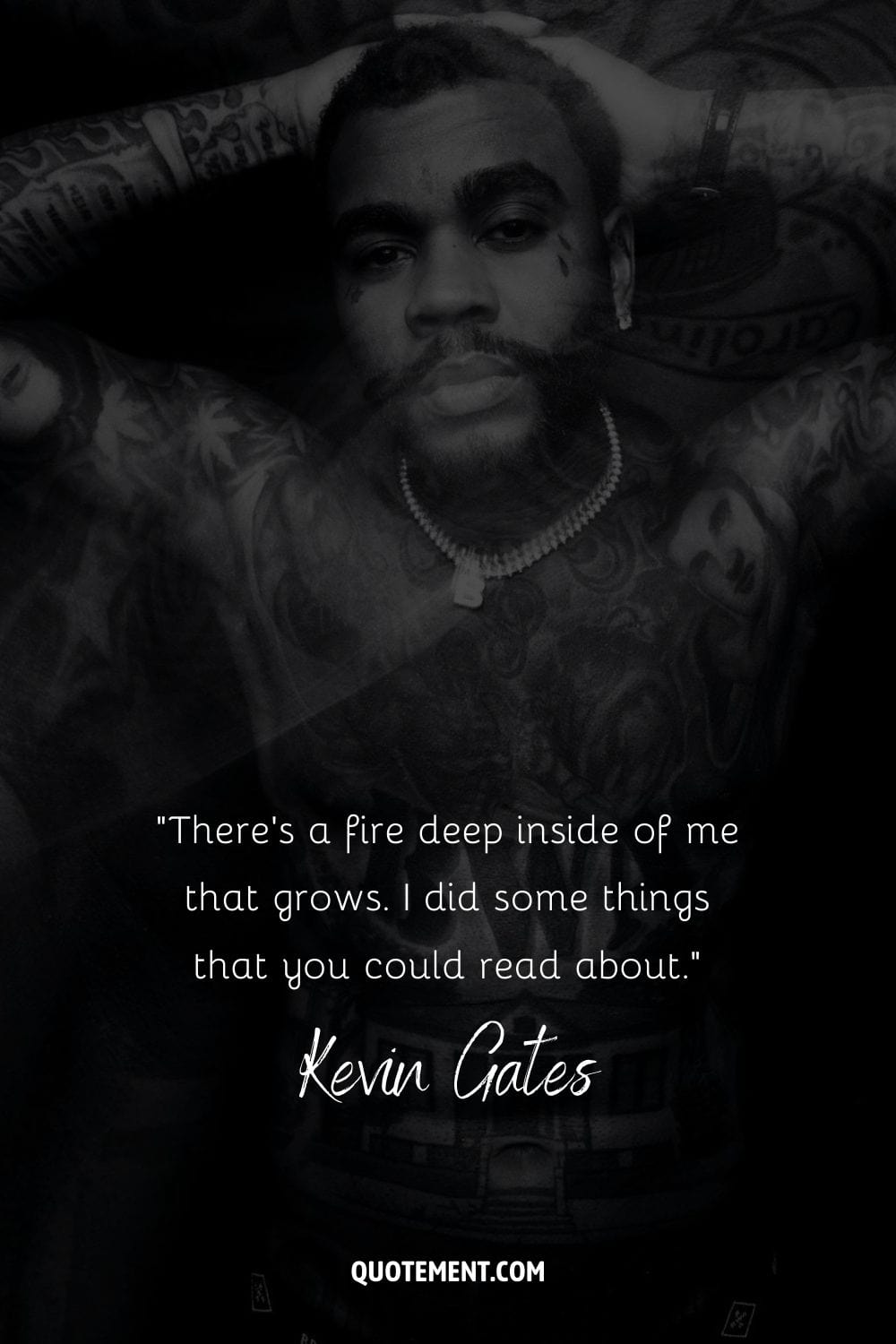 “There's a fire deep inside of me that grows. I did some things that you could read about.” – Kevin Gates