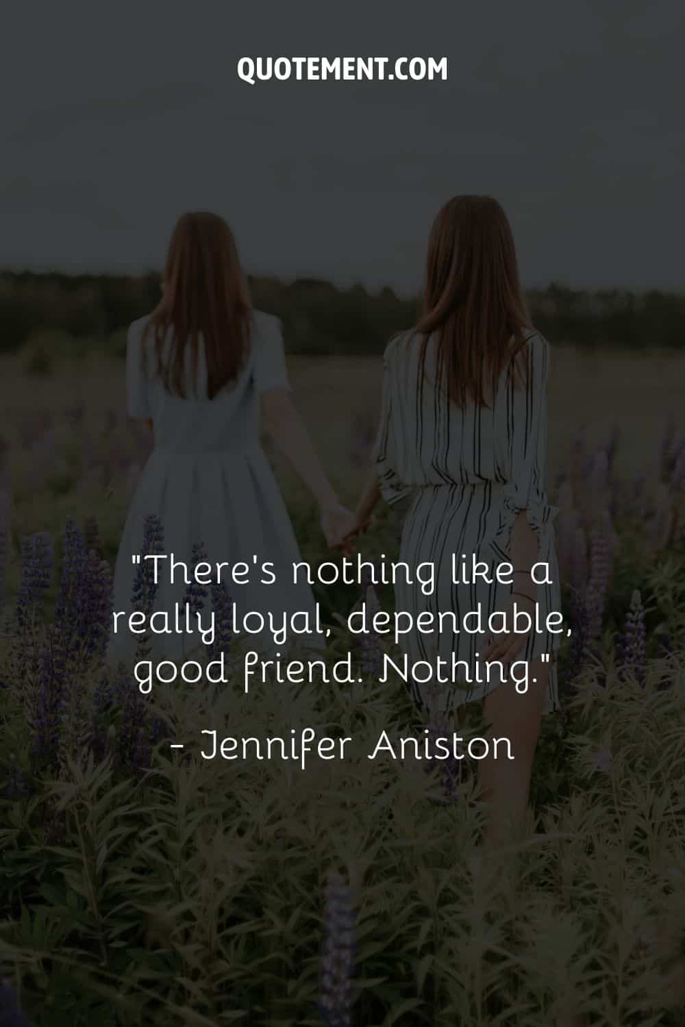 “There’s nothing like a really loyal, dependable, good friend. Nothing.” — Jennifer Aniston
