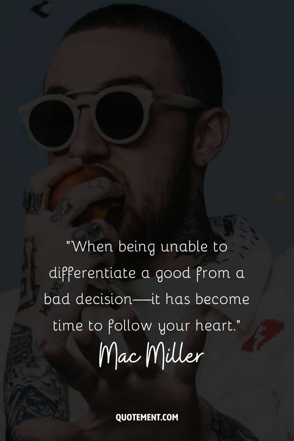“When being unable to differentiate a good from a bad decision—it has become time to follow your heart.” – Mac Miller