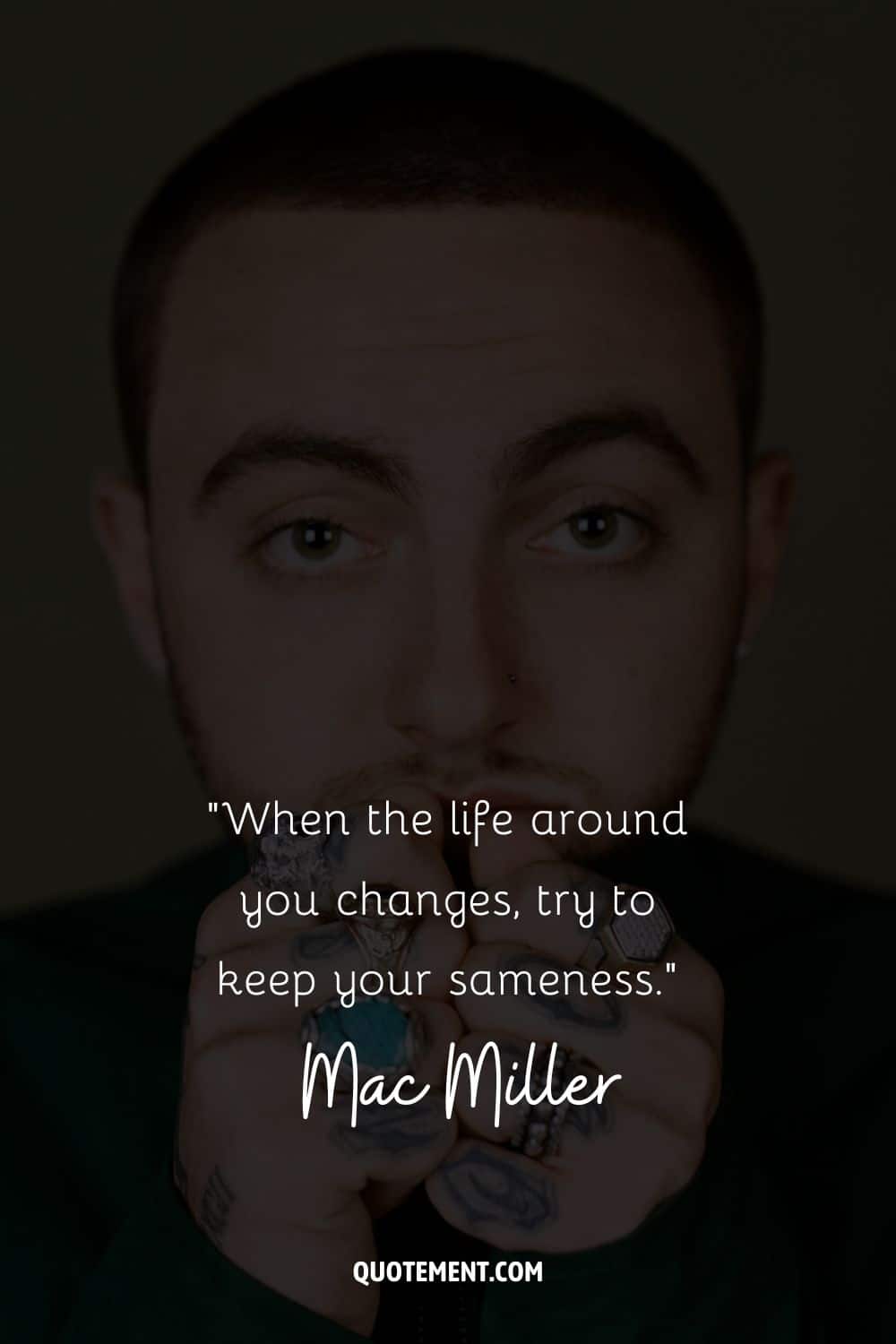 “When the life around you changes, try to keep your sameness.” – Mac Miller