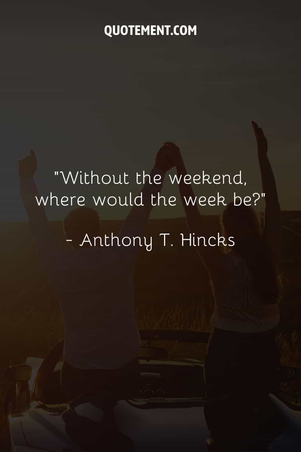 Without the weekend, where would the week be