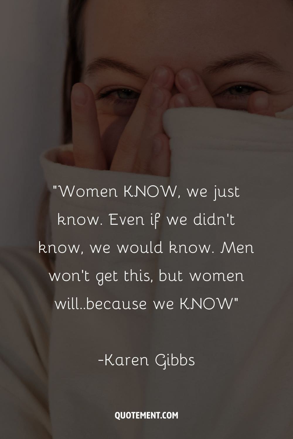 “Women KNOW, we just know. Even if we didn't know, we would know. Men won't get this, but women will..because we KNOW” ― Karen Gibbs, A Gallery of Scrapbook Creations