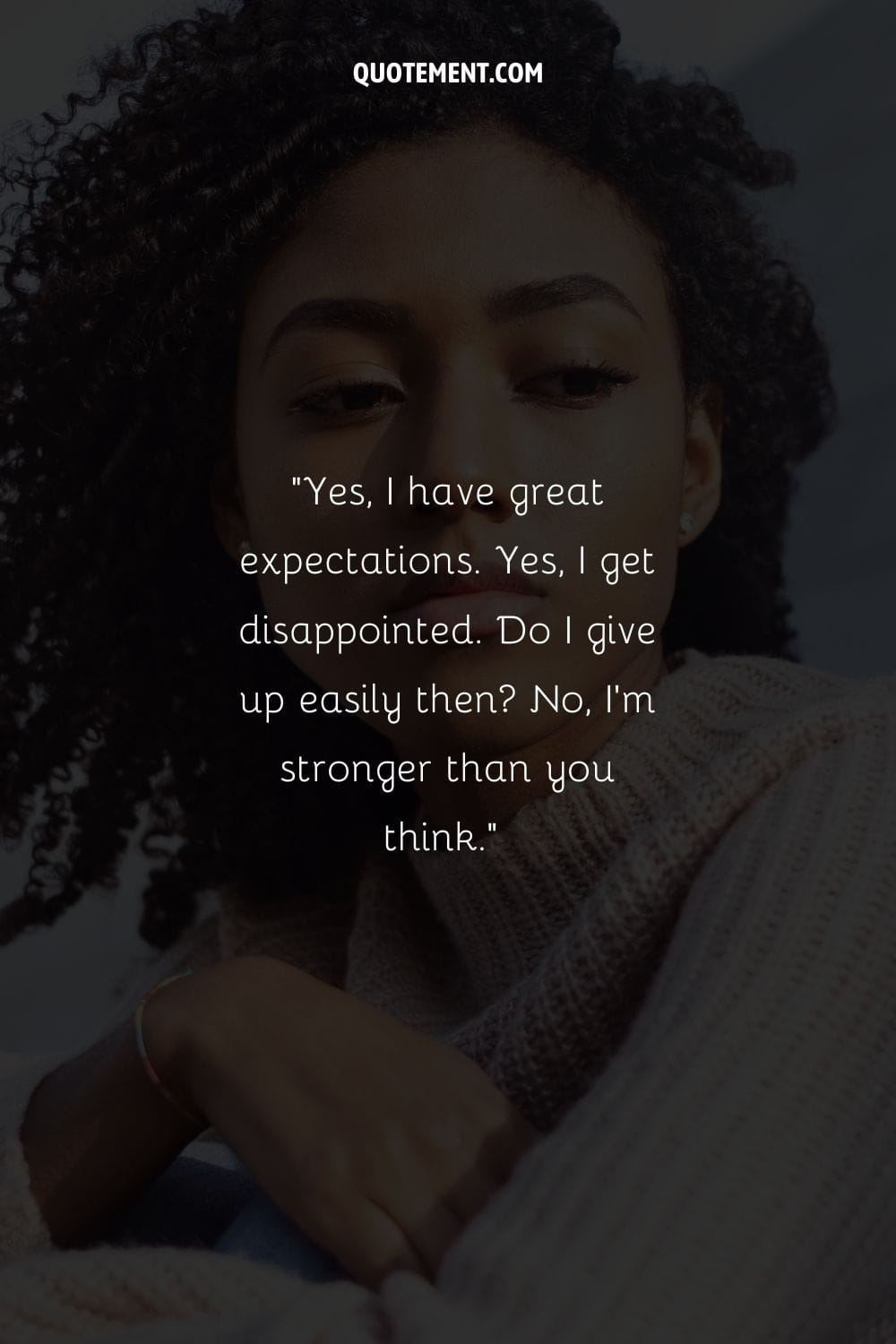 Yes, I have great expectations. Yes, I get disappointed. Do I give up easily then No, I’m stronger than you think