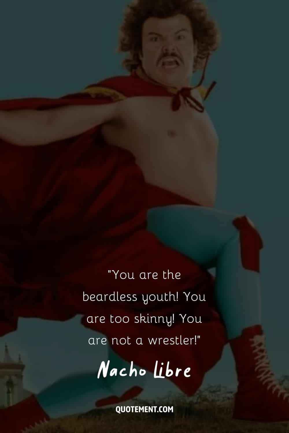 You are the beardless youth! You are too skinny! You are not a wrestler!
