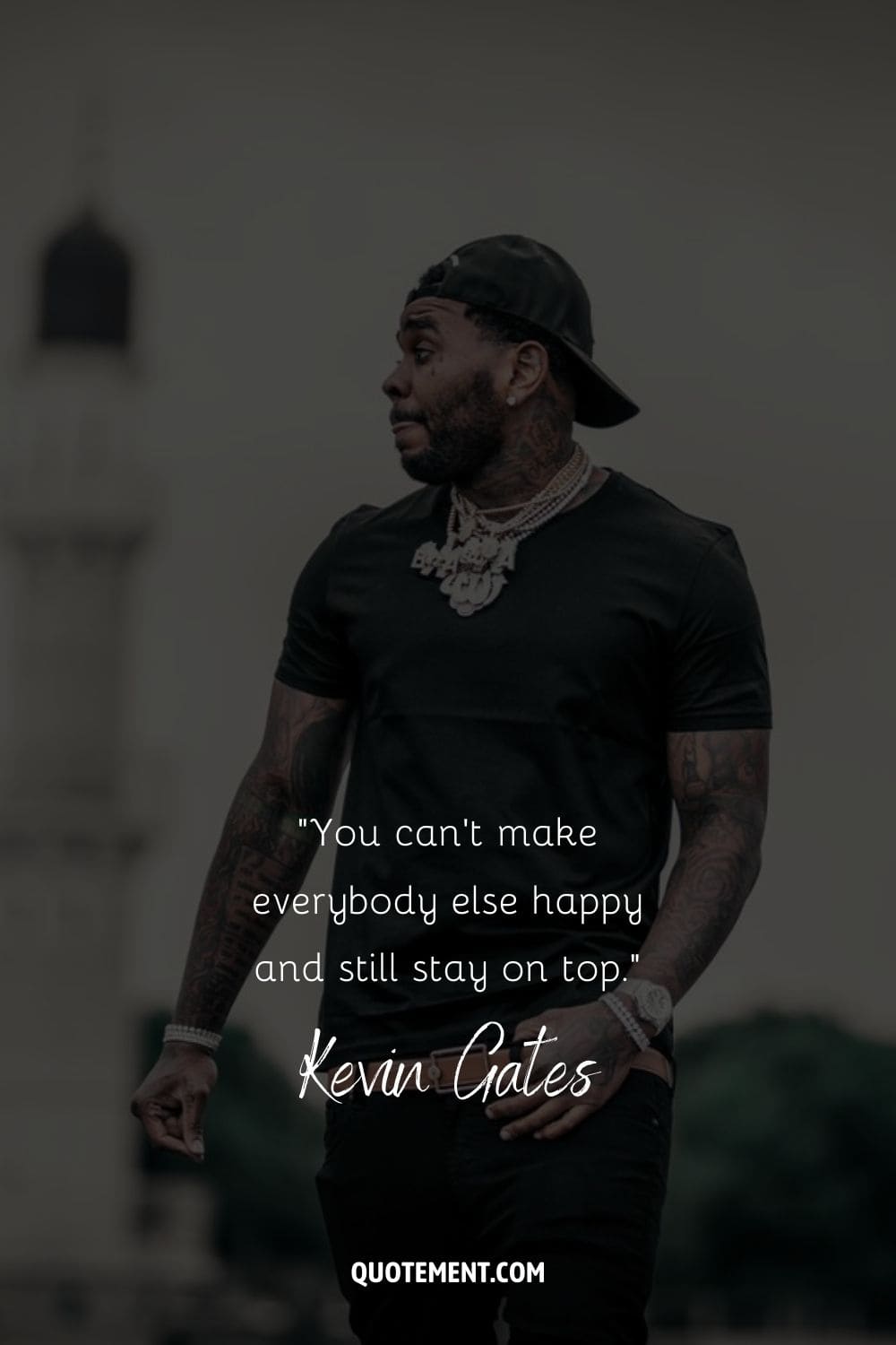 “You can’t make everybody else happy and still stay on top.” – Kevin Gates