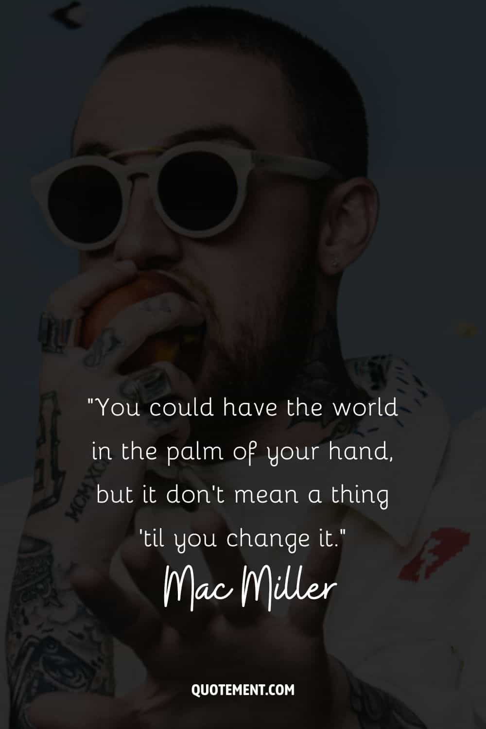 “You could have the world in the palm of your hand, but it don’t mean a thing ’til you change it.” – Mac Miller