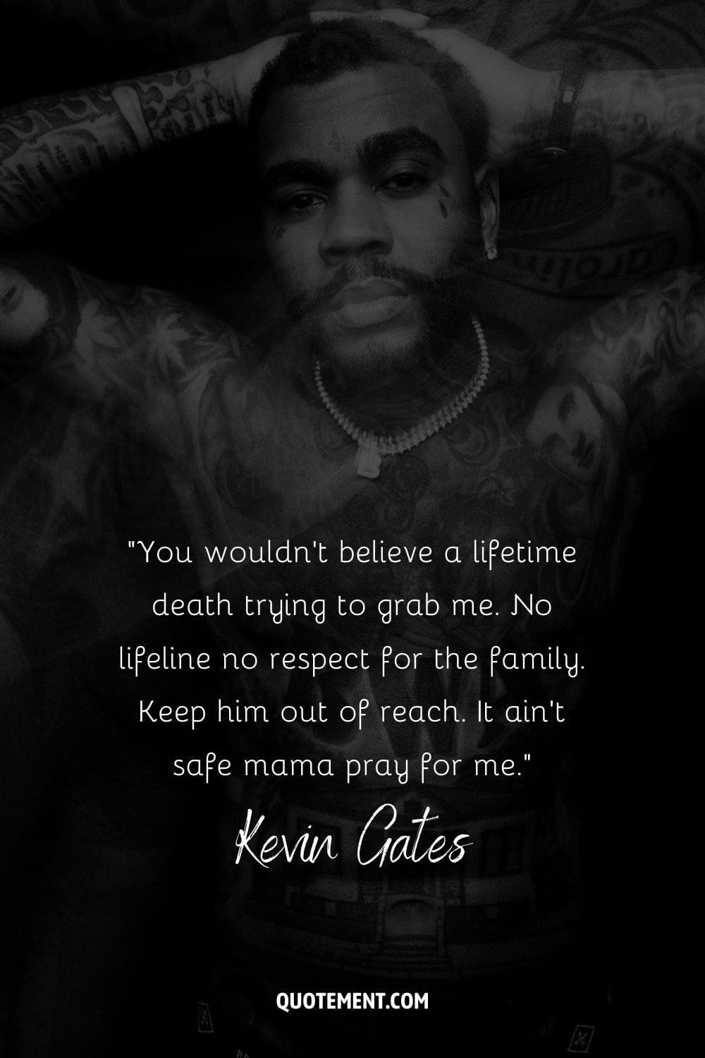 “You wouldn't believe a lifetime death trying to grab me. No lifeline no respect for the family. Keep him out of reach. It ain't safe mama pray for me.” – Kevin Gates