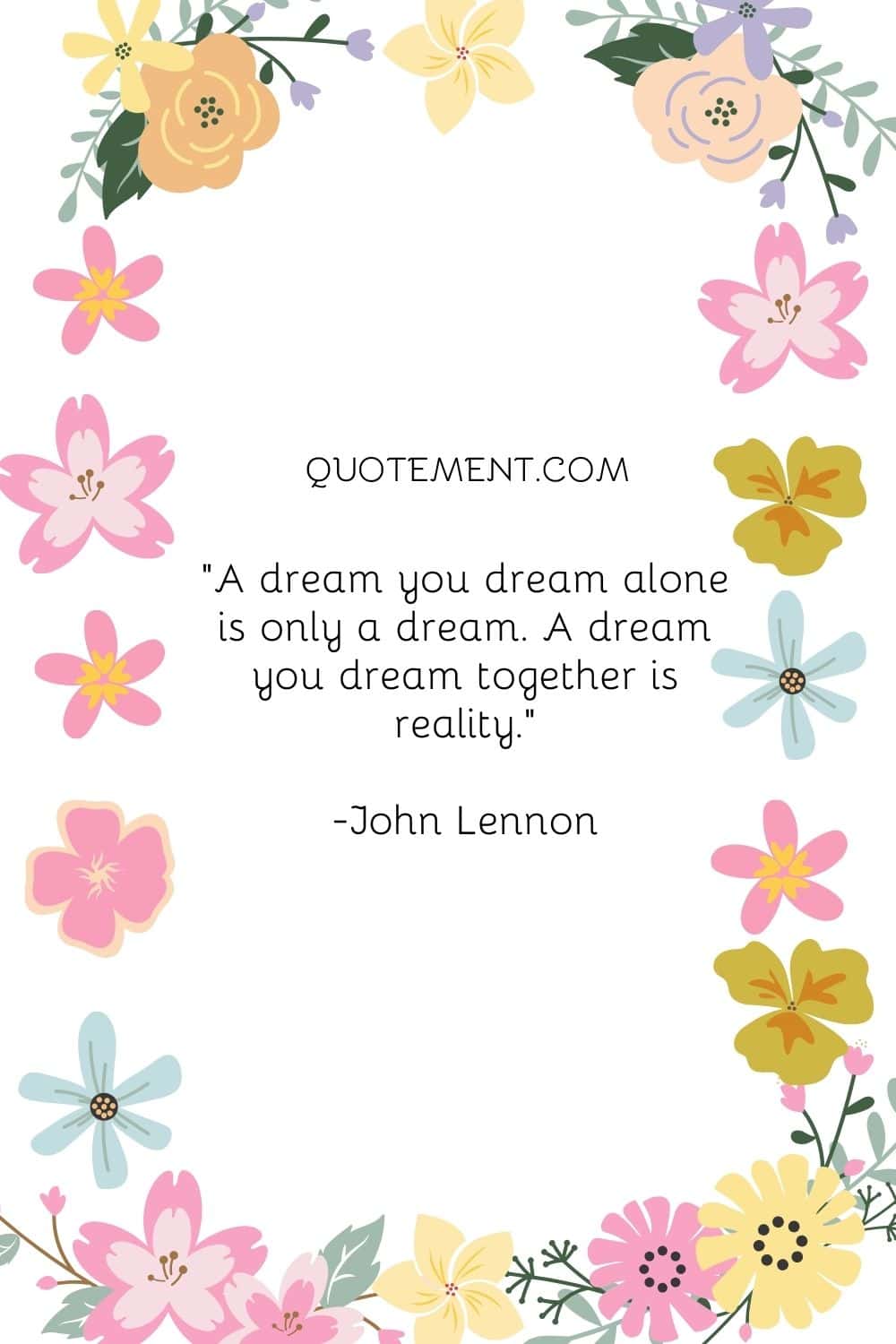 A dream you dream alone is only a dream. A dream you dream together is reality.