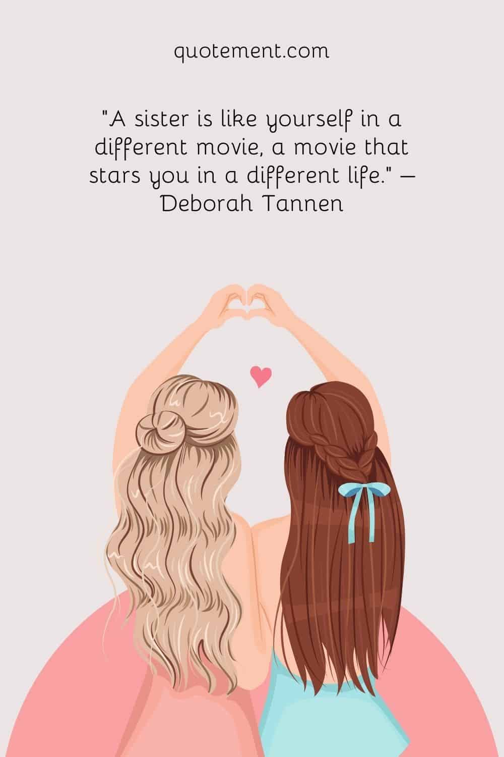 A sister is like yourself in a different movie, a movie that stars you in a different life. – Deborah Tannen