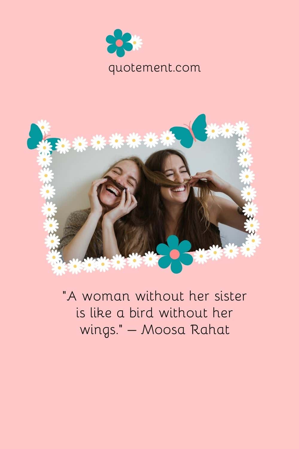 “A woman without her sister is like a bird without her wings.” – Moosa Rahat