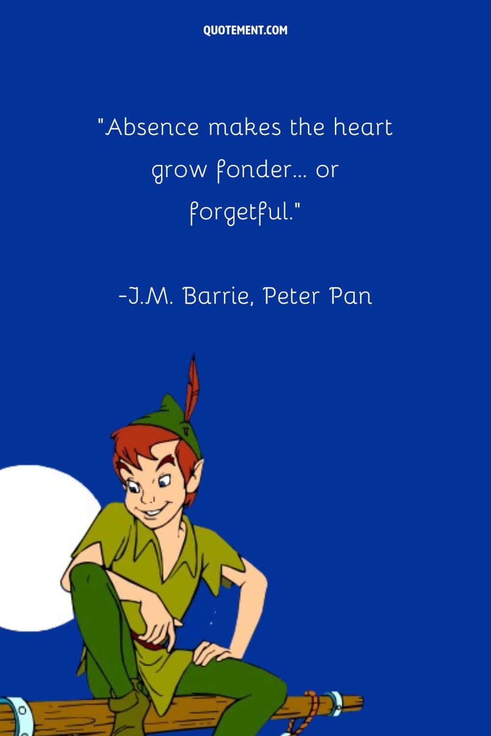 “Absence makes the heart grow fonder… or forgetful.” ― J.M. Barrie, Peter Pan