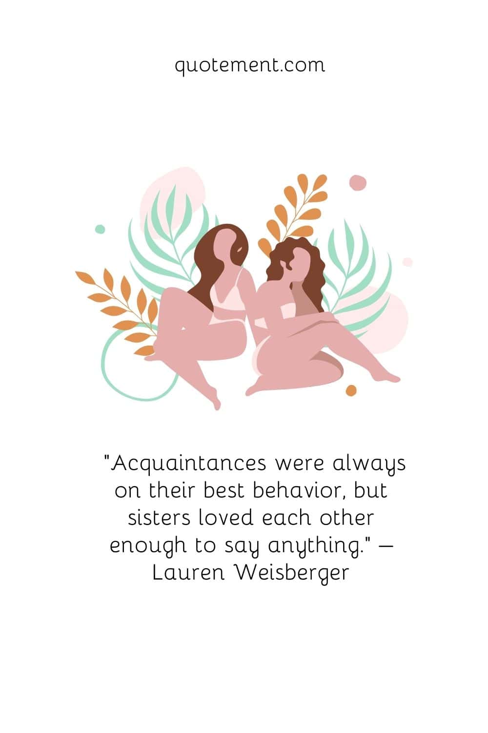 “Acquaintances were always on their best behavior, but sisters loved each other enough to say anything.” – Lauren Weisberger