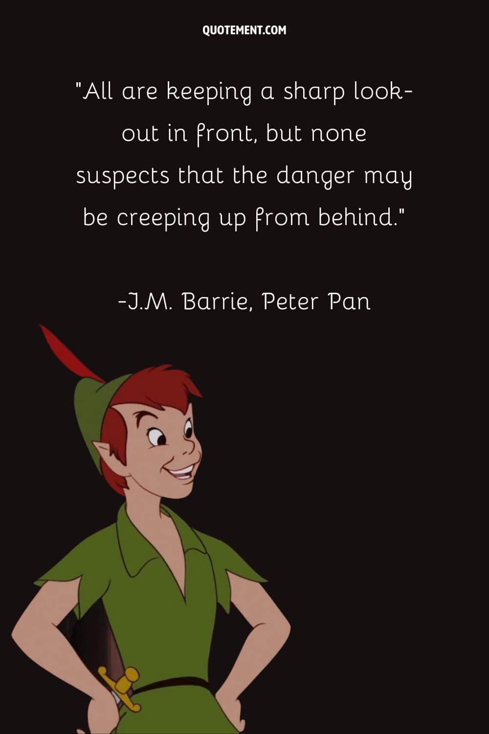 “All are keeping a sharp look-out in front, but none suspects that the danger may be creeping up from behind.” ― J.M. Barrie, Peter and Wendy