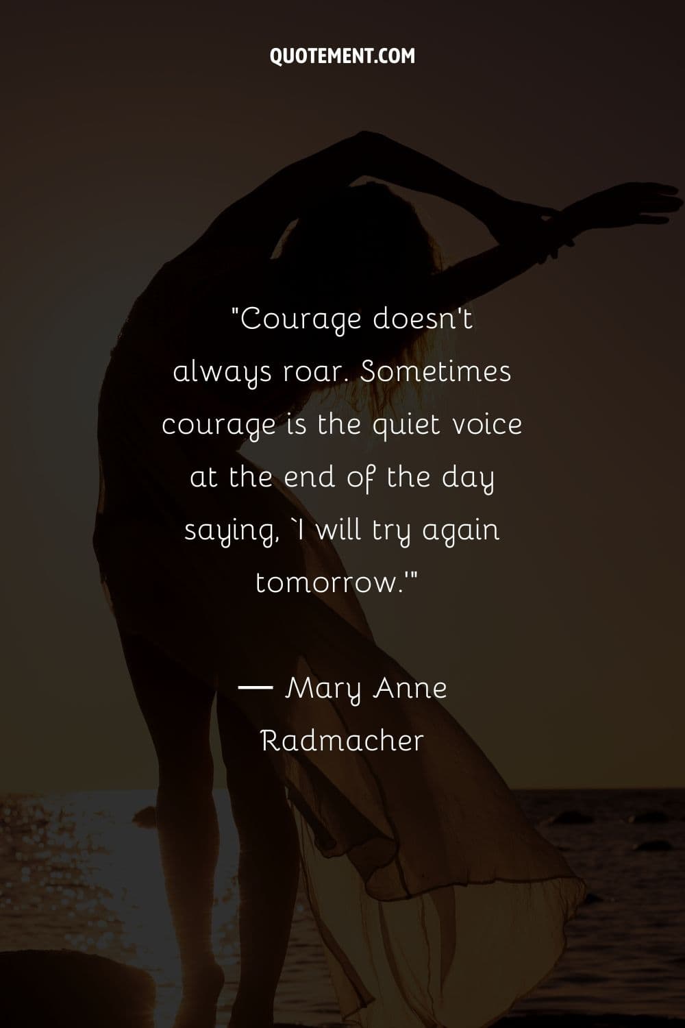 Courage doesn’t always roar. Sometimes courage is the quiet voice at the end of the day saying, ‘I will try again tomorrow