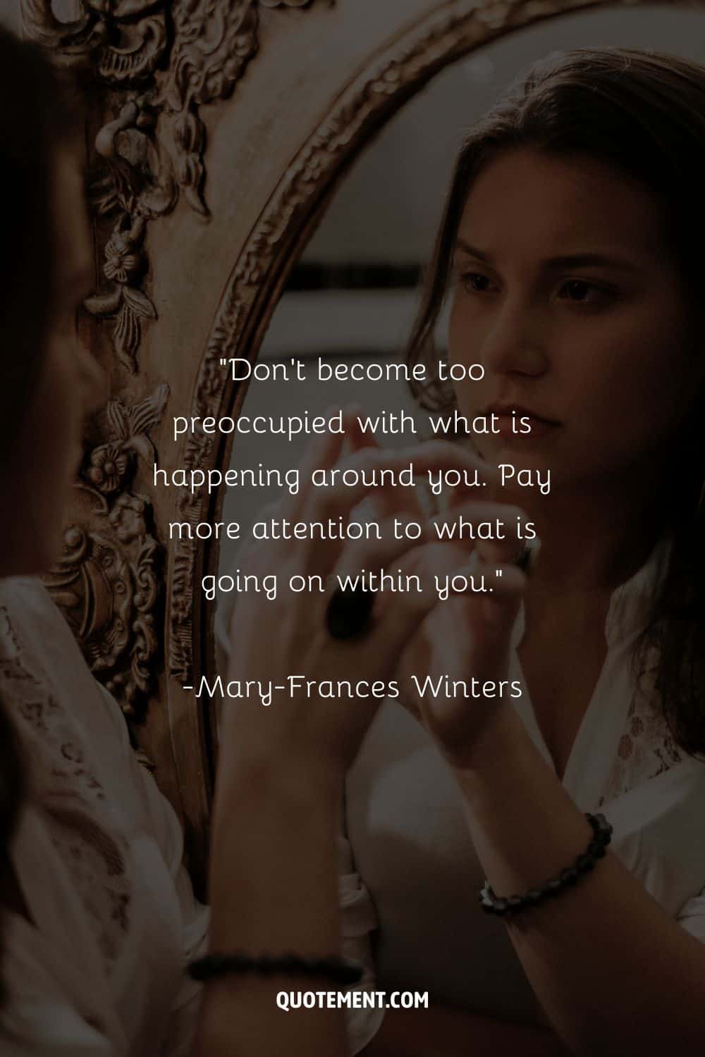 Don’t become too preoccupied with what is happening around you. Pay more attention to what is going on within you. – Mary-Frances Winters