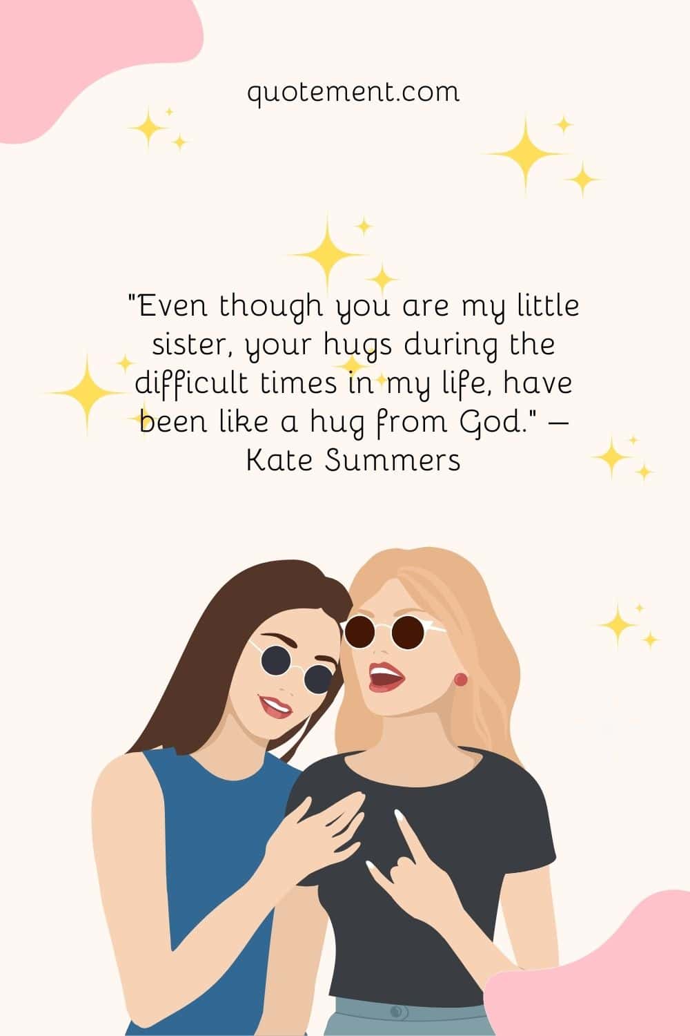 “Even though you are my little sister, your hugs during the difficult times in my life, have been like a hug from God.” – Kate Summers